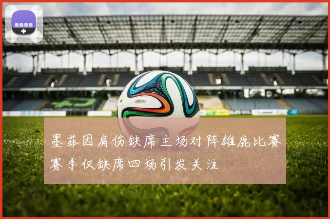 墨菲因肩伤缺席主场对阵雄鹿比赛赛季仅缺席四场引发关注