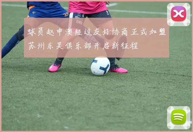 球员赵申澳经过友好协商正式加盟苏州东吴俱乐部开启新征程